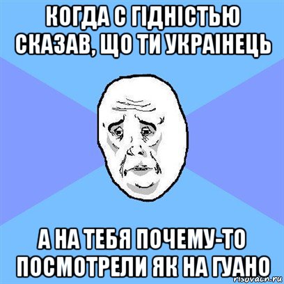 когда с гiднiстью сказав, що ти украiнець а на тебя почему-то посмотрели як на гуано