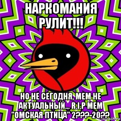 наркомания рулит!!! но не сегодня, мем не актуальный... r.i.p мем "омская птица" 2???-20??, Мем Омская птица