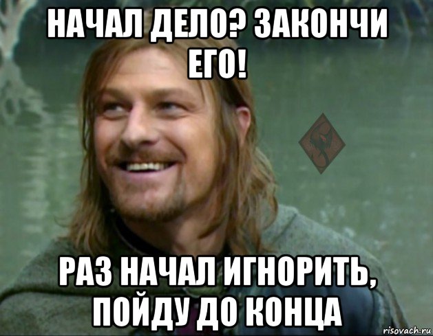 начал дело? закончи его! раз начал игнорить, пойду до конца, Мем ОР Тролль Боромир