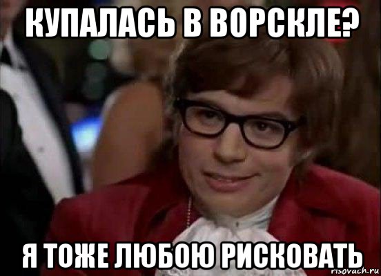 купалась в ворскле? я тоже любою рисковать, Мем Остин Пауэрс (я тоже люблю рисковать)