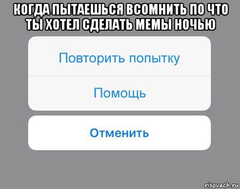 когда пытаешься всомнить по что ты хотел сделать мемы ночью , Мем Отменить Помощь Повторить попытку