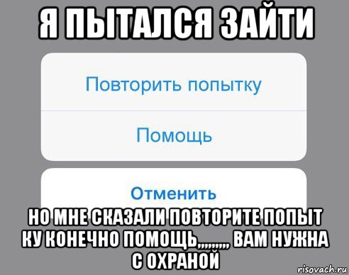 я пытался зайти но мне сказали повторите попыт ку конечно помощь,,,,,,,,, вам нужна с охраной, Мем Отменить Помощь Повторить попытку