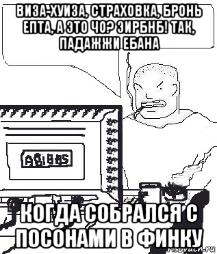 виза-хуиза, страховка, бронь епта, а это чо? эирбнб! так, падажжи ебана когда собрался с посонами в финку