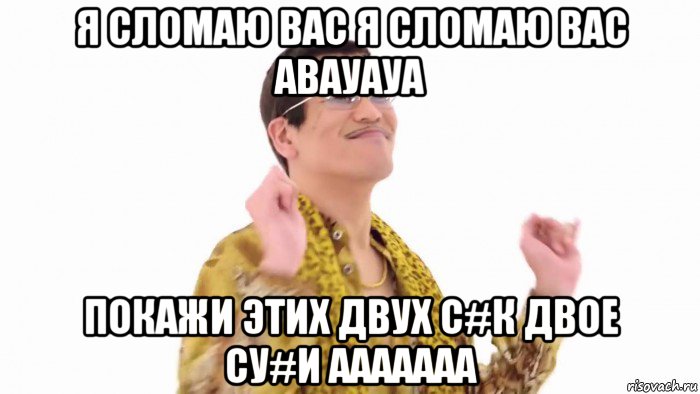 я сломаю вас я сломаю вас авауауа покажи этих двух с#к двое су#и ааааааа, Мем    PenApple