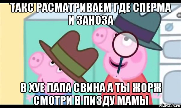 такс расматриваем где сперма и заноза в хуе папа свина а ты жорж смотри в пизду мамы, Мем  Пеппа холмс