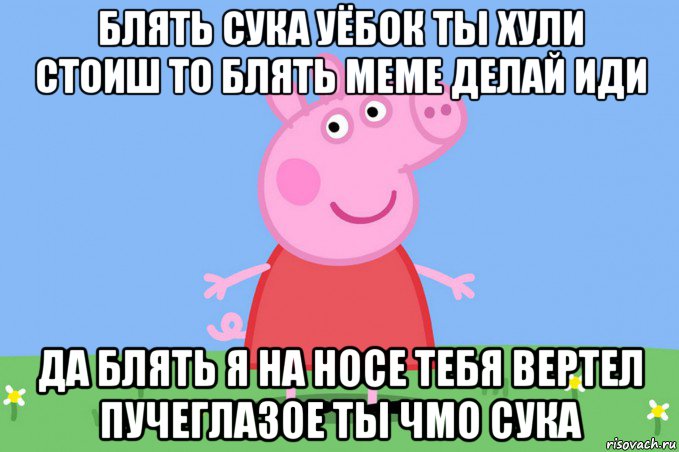 блять сука уёбок ты хули стоиш то блять меме делай иди да блять я на носе тебя вертел пучеглазое ты чмо сука, Мем Пеппа