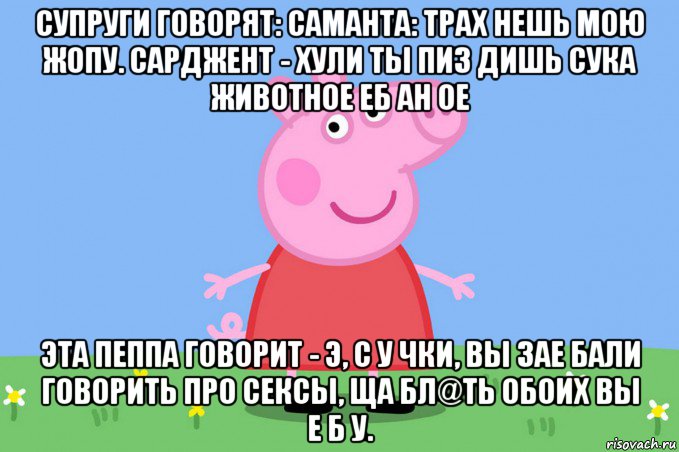 супруги говорят: саманта: трах нешь мою жопу. сарджент - хули ты пиз дишь сука животное еб ан ое эта пеппа говорит - э, с у чки, вы зае бали говорить про сексы, ща бл@ть обоих вы е б у., Мем Пеппа