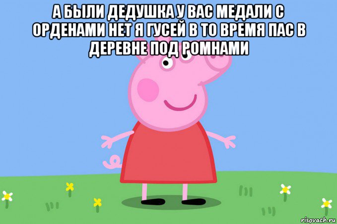 а были дедушка у вас медали с орденами нет я гусей в то время пас в деревне под ромнами , Мем Пеппа