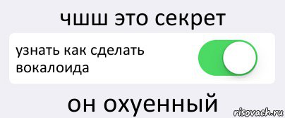 чшш это секрет узнать как сделать вокалоида он охуенный