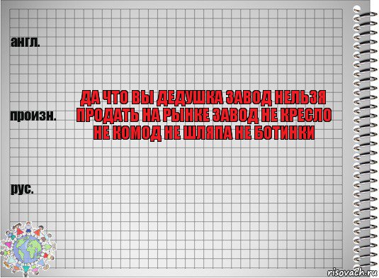  да что вы дедушка завод нельзя продать на рынке завод не кресло не комод не шляпа не ботинки 