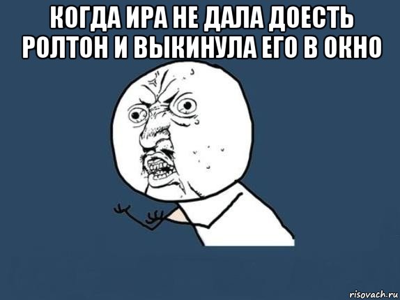 когда ира не дала доесть ролтон и выкинула его в окно , Мем  почему мем