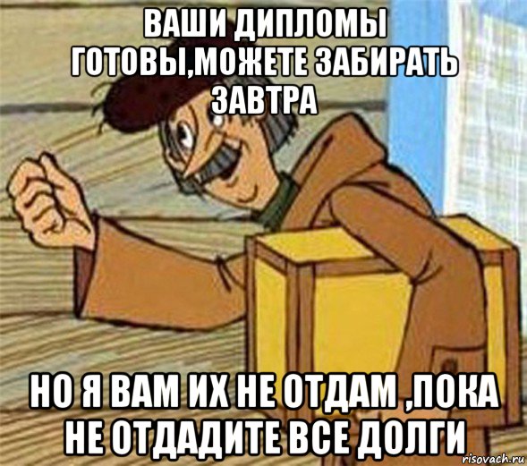 ваши дипломы готовы,можете забирать завтра но я вам их не отдам ,пока не отдадите все долги, Мем Почтальон Печкин