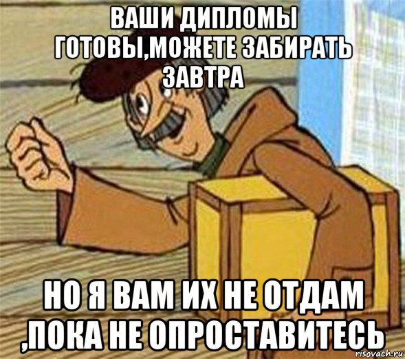 ваши дипломы готовы,можете забирать завтра но я вам их не отдам ,пока не опроставитесь, Мем Почтальон Печкин