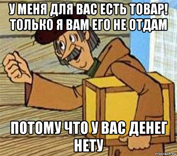 у меня для вас есть товар! только я вам его не отдам потому что у вас денег нету, Мем Почтальон Печкин