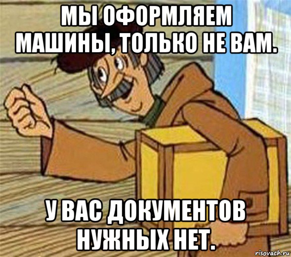 мы оформляем машины, только не вам. у вас документов нужных нет., Мем Почтальон Печкин