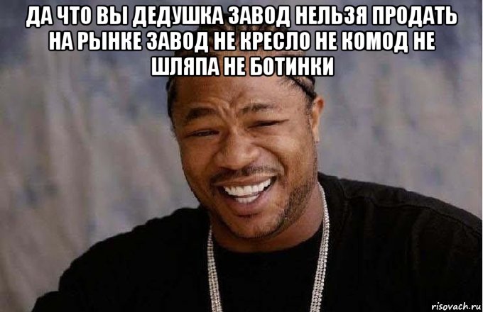 да что вы дедушка завод нельзя продать на рынке завод не кресло не комод не шляпа не ботинки , Мем pop