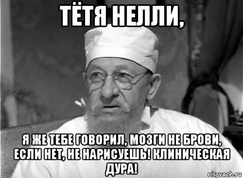 тётя нелли, я же тебе говорил, мозги не брови, если нет, не нарисуешь! клиническая дура!, Мем Профессор Преображенский