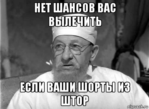 нет шансов вас вылечить если ваши шорты из штор, Мем Профессор Преображенский