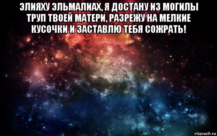 элияху эльмалиах, я достану из могилы труп твоей матери, разрежу на мелкие кусочки и заставлю тебя сожрать! , Мем Просто космос