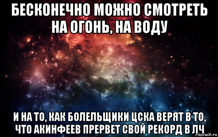 бесконечно можно смотреть на огонь, на воду и на то, как болельщики цска верят в то, что акинфеев прервет свой рекорд в лч, Мем Просто космос