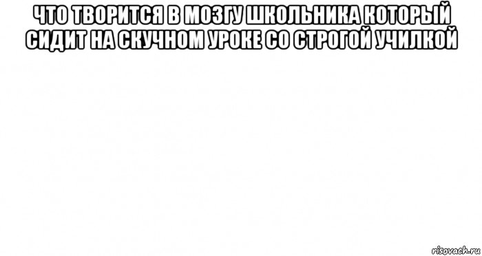 что творится в мозгу школьника который сидит на скучном уроке со строгой училкой , Мем Пустой лист