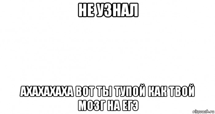 не узнал ахахахаха вот ты тупой как твой мозг на егэ, Мем Пустой лист