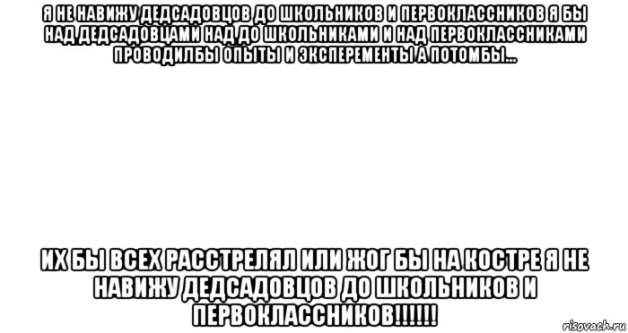 я не навижу дедсадовцов до школьников и первоклассников я бы над дедсадовцами над до школьниками и над первоклассниками проводилбы опыты и эксперементы а потомбы... их бы всех расстрелял или жог бы на костре я не навижу дедсадовцов до школьников и первоклассников!!!!!!, Мем Пустой лист