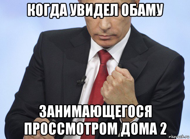 когда увидел обаму занимающегося проссмотром дома 2, Мем Путин показывает кулак