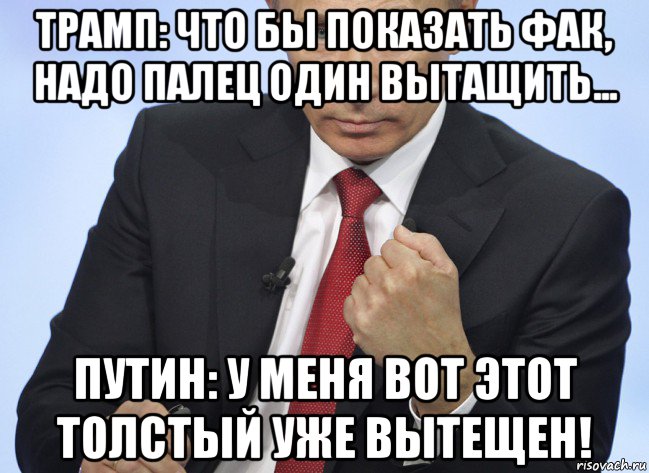 трамп: что бы показать фак, надо палец один вытащить... путин: у меня вот этот толстый уже вытещен!, Мем Путин показывает кулак