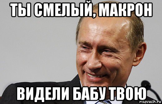 ты смелый, макрон видели бабу твою, Мем путин ру