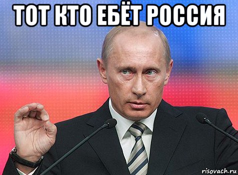 тот кто ебёт россия 