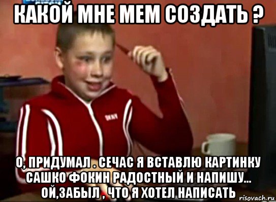 какой мне мем создать ? о, придумал . сечас я вставлю картинку сашко фокин радостный и напишу... ой,забыл , что я хотел написать, Мем Сашок (радостный)