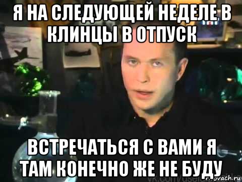 я на следующей неделе в клинцы в отпуск встречаться с вами я там конечно же не буду, Мем Сергей Дружко