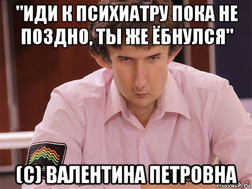 "иди к психиатру пока не поздно, ты же ёбнулся" (c) валентина петровна, Мем Сергей Курякин