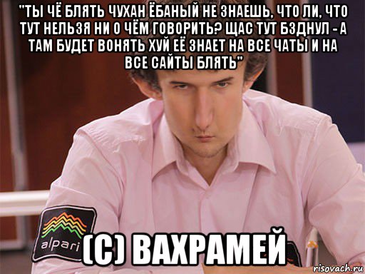 "ты чё блять чухан ёбаный не знаешь, что ли, что тут нельзя ни о чём говорить? щас тут бзднул - а там будет вонять хуй её знает на все чаты и на все сайты блять" (c) вахрамей, Мем Сергей Курякин