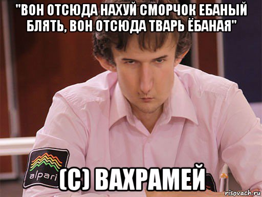 "вон отсюда нахуй сморчок ебаный блять, вон отсюда тварь ёбаная" (c) вахрамей, Мем Сергей Курякин