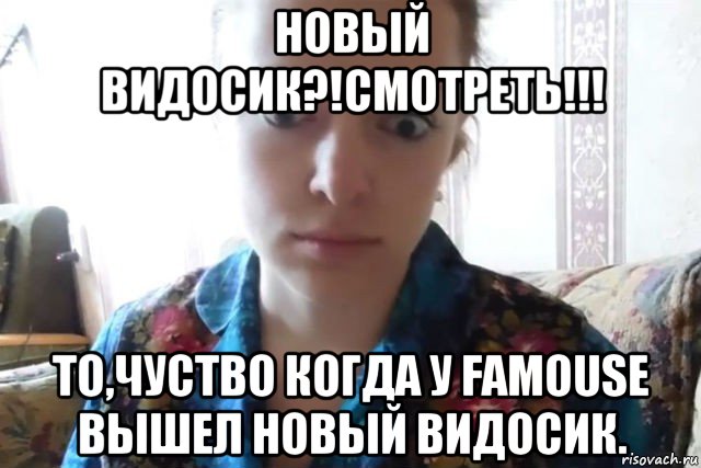 новый видосик?!смотреть!!! то,чуство когда у famouse вышел новый видосик., Мем    Скайп файлообменник