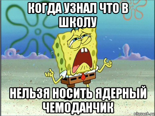 когда узнал что в школу нельзя носить ядерный чемоданчик, Мем Спанч Боб плачет