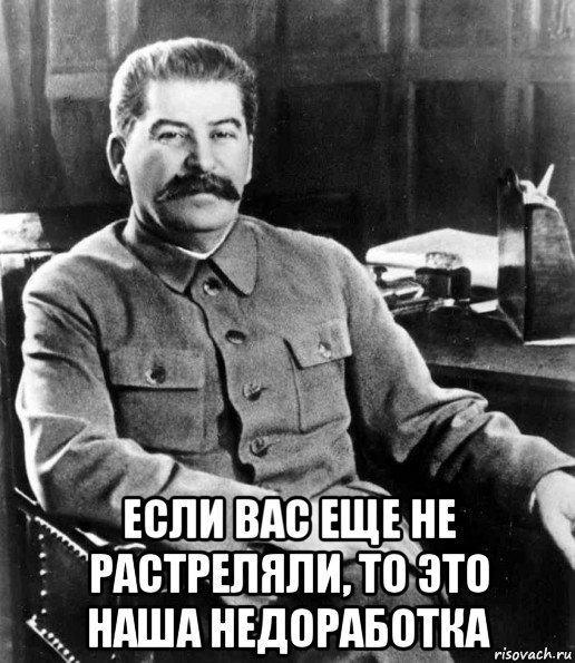  если вас еще не растреляли, то это наша недоработка, Мем  иосиф сталин