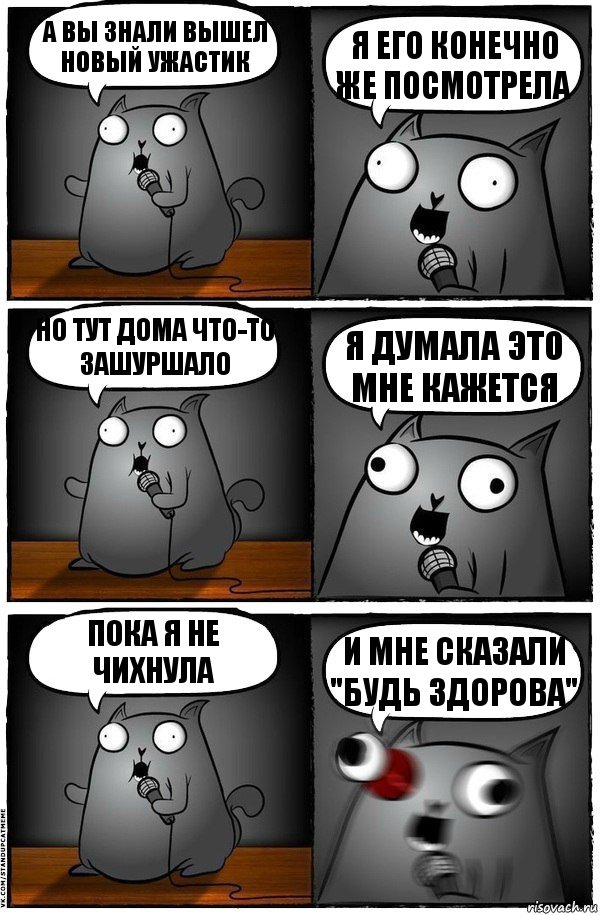 А вы знали вышел новый ужастик Я его конечно же посмотрела Но тут дома что-то зашуршало Я думала это мне кажется Пока я не чихнула И мне сказали "будь здорова"