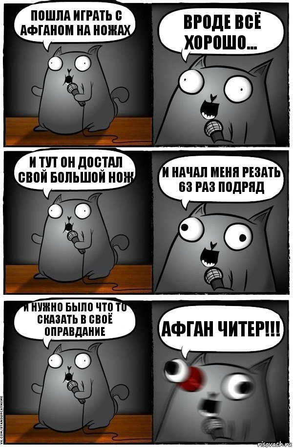 Пошла играть с Афганом на ножах Вроде всё хорошо... и тут он достал свой большой нож и начал меня резать 63 раз подряд и нужно было что то сказать в своё оправдание АФГАН ЧИТЕР!!!, Комикс  Стендап-кот