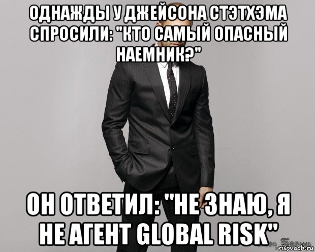 однажды у джейсона стэтхэма спросили: "кто самый опасный наемник?" он ответил: "не знаю, я не агент global risk", Мем  стетхем