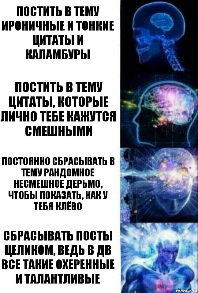 Постить в тему ироничные и тонкие цитаты и каламбуры Постить в тему цитаты, которые лично тебе кажутся смешными Постоянно сбрасывать в тему рандомное несмешное дерьмо, чтобы показать, как у тебя клёво Сбрасывать посты целиком, ведь в ДВ все такие охеренные и талантливые, Комикс  Сверхразум