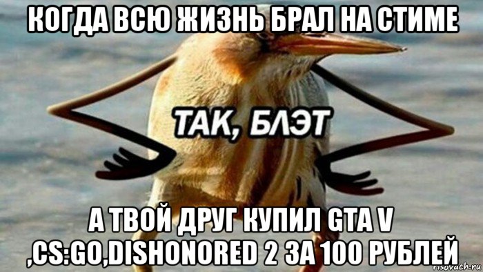 когда всю жизнь брал на стиме а твой друг купил gta v ,cs:go,dishonored 2 за 100 рублей, Мем  Так блэт