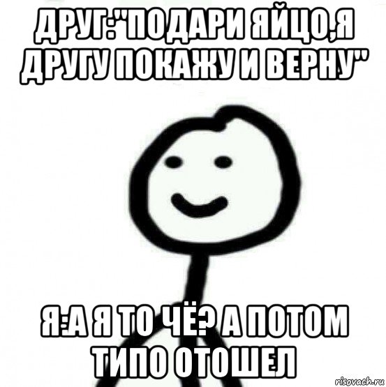 друг:"подари яйцо,я другу покажу и верну" я:а я то чё? а потом типо отошел, Мем Теребонька (Диб Хлебушек)