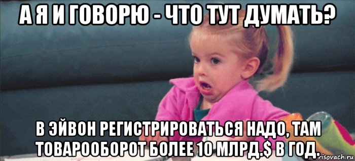 а я и говорю - что тут думать? в эйвон регистрироваться надо, там товарооборот более 10 млрд.$ в год., Мем  Ты говоришь (девочка возмущается)