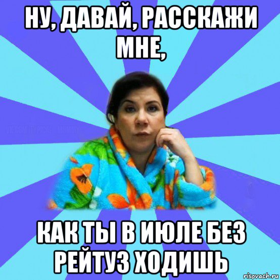 ну, давай, расскажи мне, как ты в июле без рейтуз ходишь, Мем типичная мама