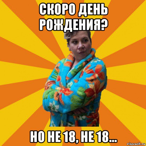 скоро день рождения? но не 18, не 18..., Мем Типичная мама