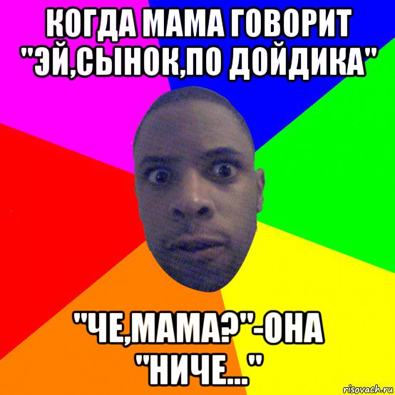 когда мама говорит "эй,сынок,по дойдика" "че,мама?"-она "ниче...", Мем  Типичный Негр