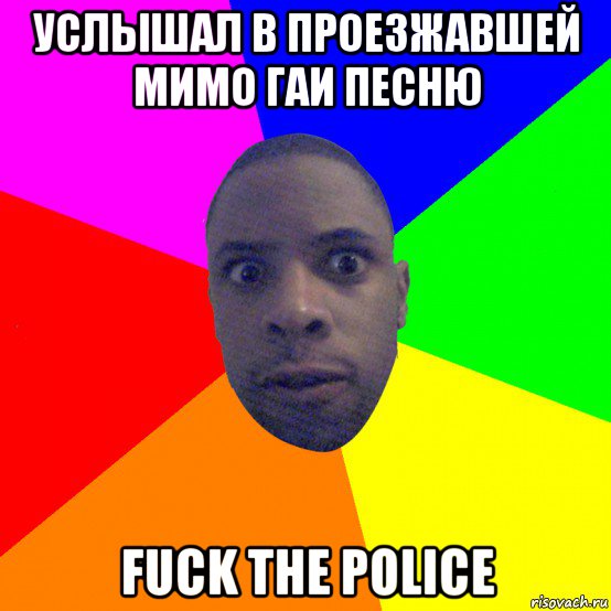 услышал в проезжавшей мимо гаи песню fuck the police, Мем  Типичный Негр